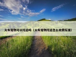 火车宠物可以托运吗（火车宠物托运怎么收费标准）