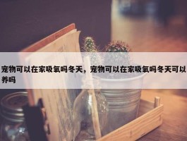 宠物可以在家吸氧吗冬天，宠物可以在家吸氧吗冬天可以养吗