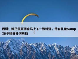 西媒：姆巴佩赢得皇马上下一致好评，他有礼貌&乐于接受任何挑战