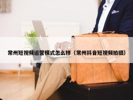 常州短视频运营模式怎么样（常州抖音短视频拍摄）