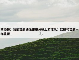 斯洛特：我们英超还没碰积分榜上游球队；欧冠和英超一样重要