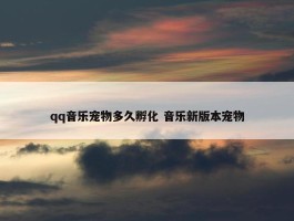 qq音乐宠物多久孵化 音乐新版本宠物