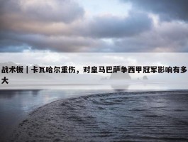 战术板｜卡瓦哈尔重伤，对皇马巴萨争西甲冠军影响有多大