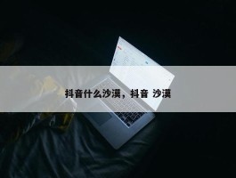 抖音什么沙漠，抖音 沙漠