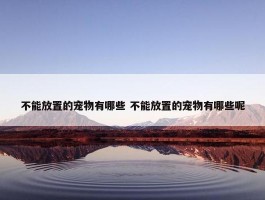 不能放置的宠物有哪些 不能放置的宠物有哪些呢