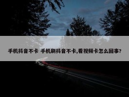 手机抖音不卡 手机刷抖音不卡,看视频卡怎么回事?