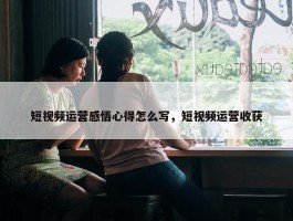 短视频运营感悟心得怎么写，短视频运营收获