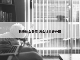 抖音这么分屏 怎么让抖音分屏