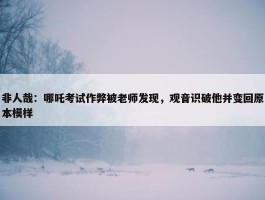 非人哉：哪吒考试作弊被老师发现，观音识破他并变回原本模样