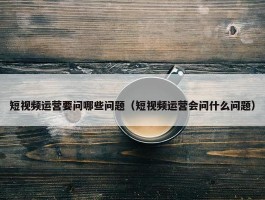 短视频运营要问哪些问题（短视频运营会问什么问题）