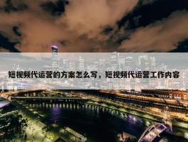 短视频代运营的方案怎么写，短视频代运营工作内容