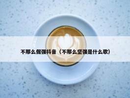 不那么倔强抖音（不那么坚强是什么歌）