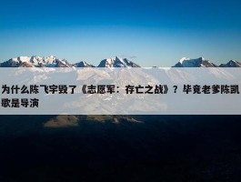 为什么陈飞宇毁了《志愿军：存亡之战》？毕竟老爹陈凯歌是导演