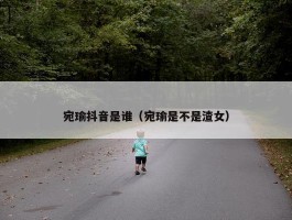 宛瑜抖音是谁（宛瑜是不是渣女）