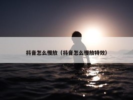 抖音怎么慢放（抖音怎么慢放特效）