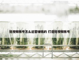 短视频账号怎么运营赚钱的 打造短视频账号