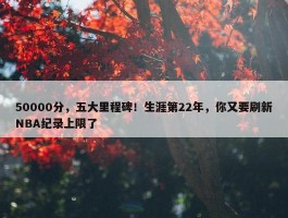 50000分，五大里程碑！生涯第22年，你又要刷新NBA纪录上限了