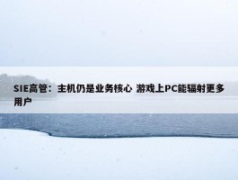 SIE高管：主机仍是业务核心 游戏上PC能辐射更多用户