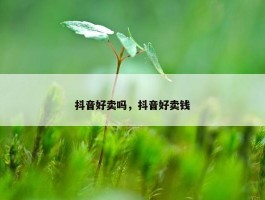 抖音好卖吗，抖音好卖钱