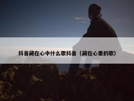 抖音藏在心中什么歌抖音（藏在心里的歌）