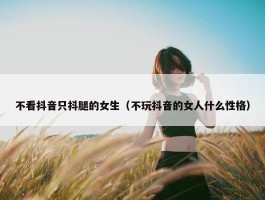 不看抖音只抖腿的女生（不玩抖音的女人什么性格）