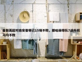 曼联英超对南安普顿已15场不败，滕哈赫带队7战升班马均不败