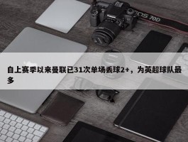 自上赛季以来曼联已31次单场丢球2+，为英超球队最多