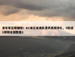 青年军还需锤炼！AC米兰未来队意丙表现挣扎，5轮进1球排名倒数第2