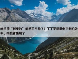 哈兰德“到手的”射手王不稳了？丁丁罗德里倒下制约效率，挑战者出现了