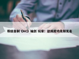 粉丝自制《AC》袖剑 玩家：欲练此功先斩无名