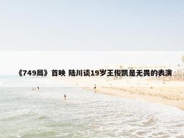 《749局》首映 陆川谈19岁王俊凯是无畏的表演