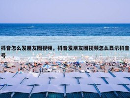 抖音怎么发朋友圈视频，抖音发朋友圈视频怎么显示抖音号