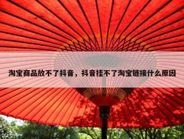 淘宝商品放不了抖音，抖音挂不了淘宝链接什么原因