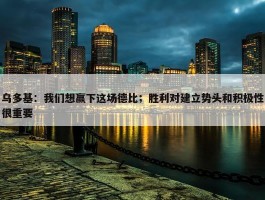 乌多基：我们想赢下这场德比；胜利对建立势头和积极性很重要