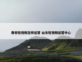 泰安短视频怎样运营 山东短视频运营中心