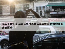 国乒王牌复活 孙颖莎单打丢金后连续夺冠 陈梦放长假还能赢吗