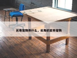 长寿宠物养什么，长寿的家养宠物