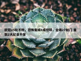 欧冠25轮不败，恐怖曼城8成控球，全场27射门 曼联2大纪录不保