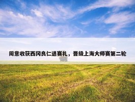 周意收获西冈良仁退赛礼，晋级上海大师赛第二轮