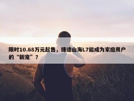 限时10.68万元起售，捷途山海L7能成为家庭用户的“新宠”？