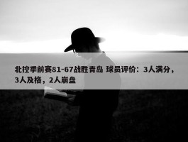 北控季前赛81-67战胜青岛 球员评价：3人满分，3人及格，2人崩盘