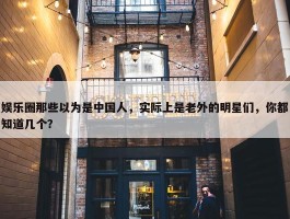 娱乐圈那些以为是中国人，实际上是老外的明星们，你都知道几个？