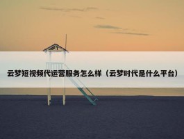 云梦短视频代运营服务怎么样（云梦时代是什么平台）