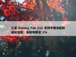 三星 Galaxy Tab S10 系列平板首配防反射涂层：反射率降至 2%