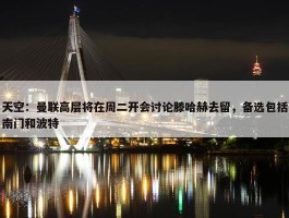 天空：曼联高层将在周二开会讨论滕哈赫去留，备选包括南门和波特