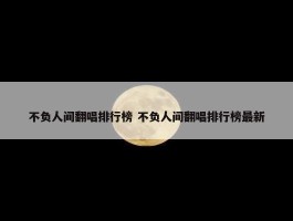 不负人间翻唱排行榜 不负人间翻唱排行榜最新