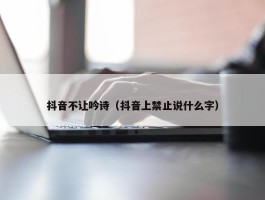 抖音不让吟诗（抖音上禁止说什么字）