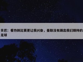 贝巴：看热刺比赛更让我兴奋，曼联没有踢出我们期待的足球