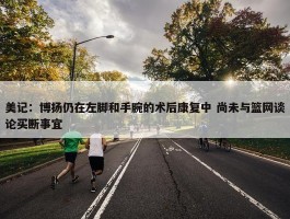 美记：博扬仍在左脚和手腕的术后康复中 尚未与篮网谈论买断事宜