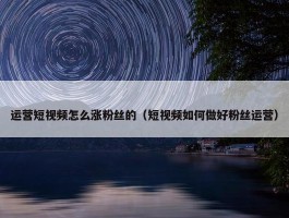 运营短视频怎么涨粉丝的（短视频如何做好粉丝运营）